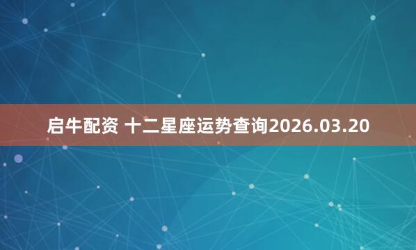 启牛配资 十二星座运势查询2026.03.20
