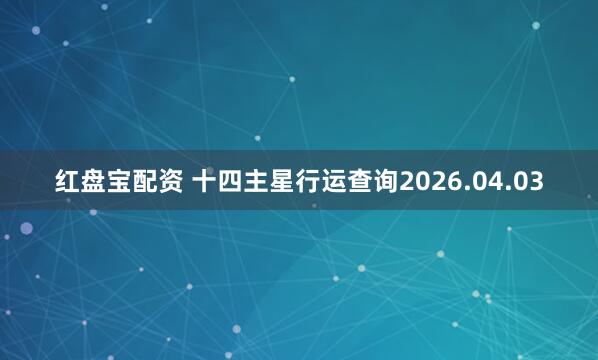 红盘宝配资 十四主星行运查询2026.04.03