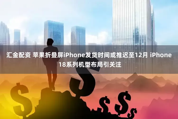 汇金配资 苹果折叠屏iPhone发货时间或推迟至12月 iPhone 18系列机型布局引关注