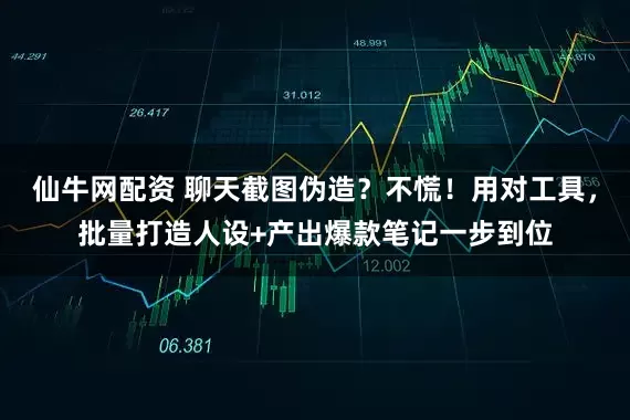仙牛网配资 聊天截图伪造？不慌！用对工具，批量打造人设+产出爆款笔记一步到位