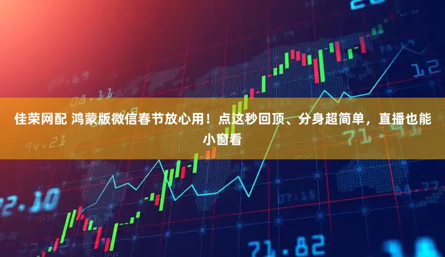 佳荣网配 鸿蒙版微信春节放心用！点这秒回顶、分身超简单，直播也能小窗看